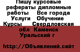 Пишу курсовые рефераты дипломные работы  - Все города Услуги » Обучение. Курсы   . Свердловская обл.,Каменск-Уральский г.